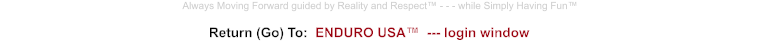 Return (Go) To:  ENDURO USA™  --- login window Always Moving Forward guided by Reality and Respect™ - - - while Simply Having Fun™